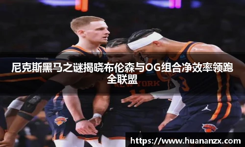 尼克斯黑马之谜揭晓布伦森与OG组合净效率领跑全联盟