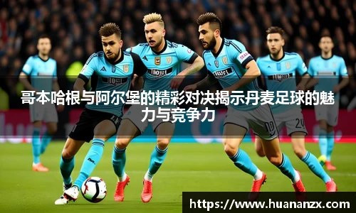 哥本哈根与阿尔堡的精彩对决揭示丹麦足球的魅力与竞争力