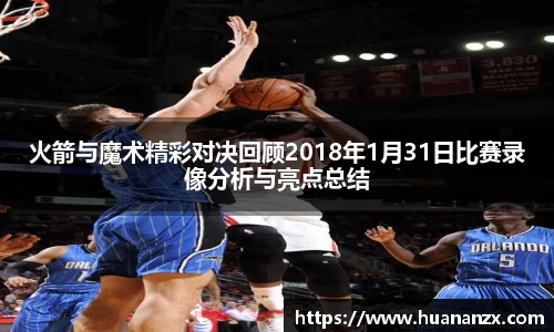 火箭与魔术精彩对决回顾2018年1月31日比赛录像分析与亮点总结