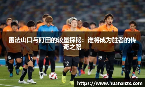 雷法山口与盯田的较量探秘：谁将成为胜者的传奇之路