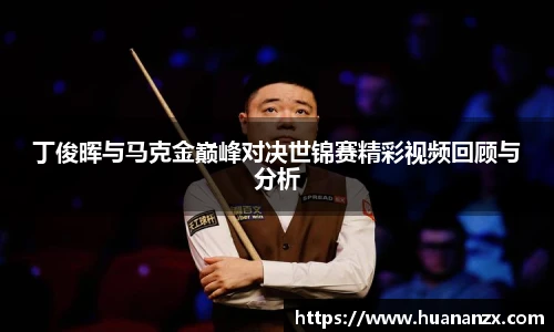 丁俊晖与马克金巅峰对决世锦赛精彩视频回顾与分析