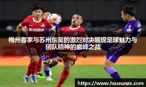 梅州客家与苏州东吴的激烈对决展现足球魅力与团队精神的巅峰之战