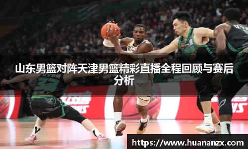 山东男篮对阵天津男篮精彩直播全程回顾与赛后分析