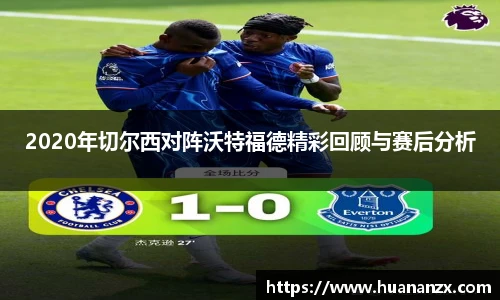 2020年切尔西对阵沃特福德精彩回顾与赛后分析