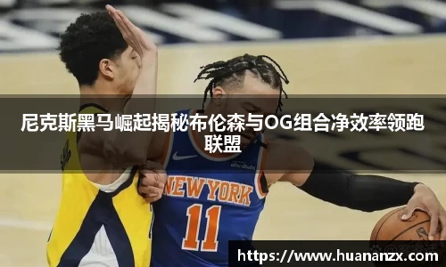 尼克斯黑马崛起揭秘布伦森与OG组合净效率领跑联盟