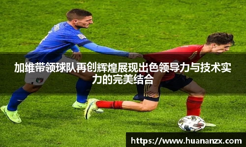 加维带领球队再创辉煌展现出色领导力与技术实力的完美结合