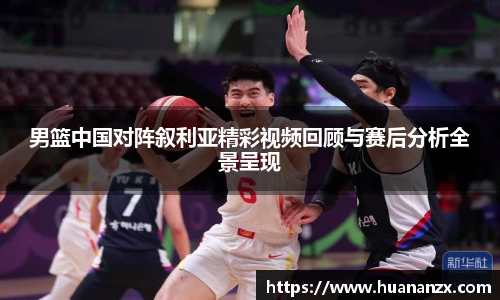 男篮中国对阵叙利亚精彩视频回顾与赛后分析全景呈现
