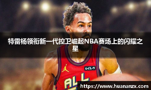 特雷杨领衔新一代控卫崛起NBA赛场上的闪耀之星