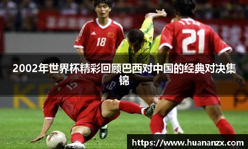 2002年世界杯精彩回顾巴西对中国的经典对决集锦